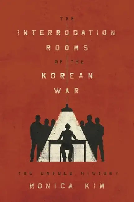 The Interrogation Rooms of the Korean War: The Untold History by Monica Kim