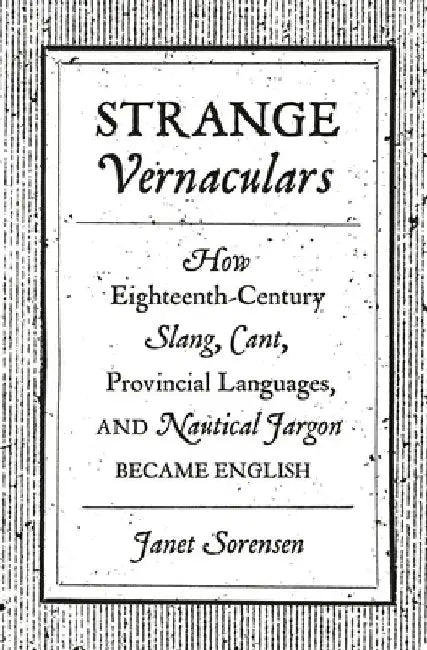 Strange Vernaculars: How Eighteenth-Century Slang, Cant, Provincial Languages, and Nautical Jargon Became English by Janet Sorensen