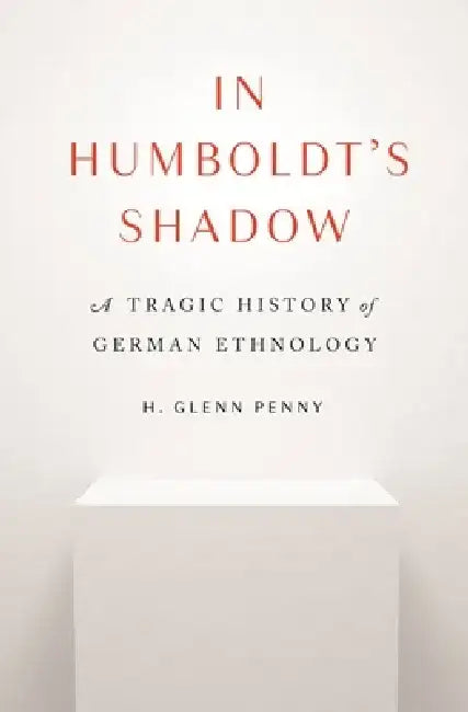 In Humboldt's Shadow: A Tragic History of German Ethnology by H. Glenn Penny