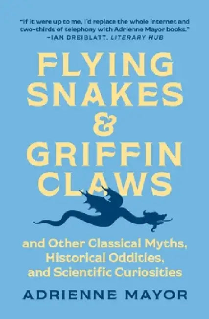 Flying Snakes and Griffin Claws: And Other Classical Myths, Historical Oddities, and Scientific Curiosities by Adrienne Mayor
