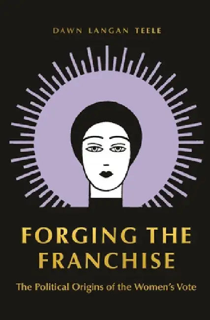 Forging the Franchise: The Political Origins of the Women's Vote by Dawn Langan Teele