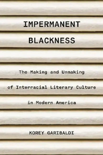 Impermanent Blackness: The Making and Unmaking of Interracial Literary Culture in Modern America by Korey Garibaldi