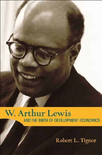 W. Arthur Lewis and the Birth of Development Economics by Robert L. Tignor