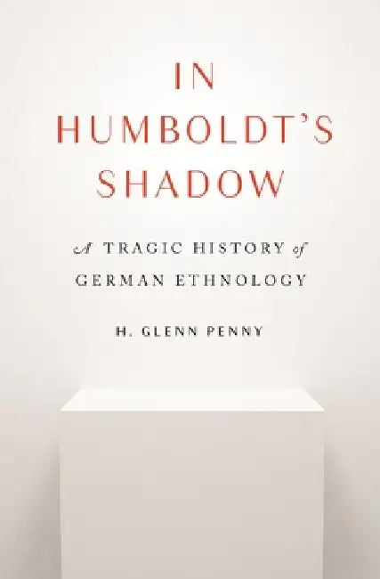 In Humboldt's Shadow: A Tragic History of German Ethnology by H. Glenn Penny