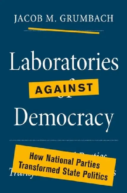 Laboratories Against Democracy: How National Parties Transformed State Politics by Jacob Grumbach