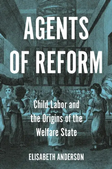 Agents of Reform: Child Labor and the Origins of the Welfare State by Elisabeth Anderson
