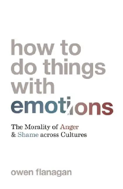 How to Do Things with Emotions: The Morality of Anger and Shame Across Cultures by Owen Flanagan