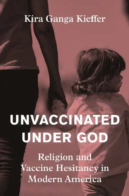 Unvaccinated Under God: Religion and Vaccine Hesitancy in Modern America by Kira Ganga Kieffer