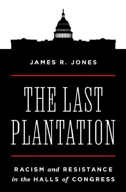 The Last Plantation: Racism and Resistance in the Halls of Congress by James R. Jones