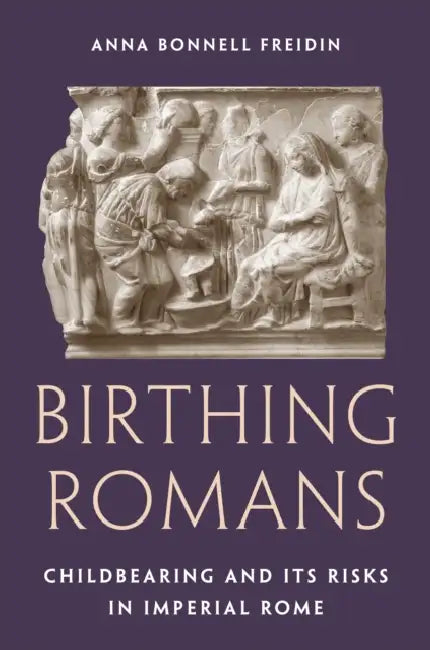 Birthing Romans: Childbearing and Its Risks in Imperial Rome by Anna Bonnell Freidin