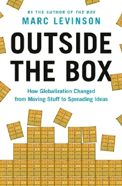 Outside the Box: How Globalization Changed from Moving Stuff to Spreading Ideas by Marc Levinson