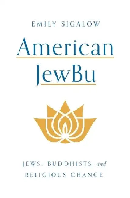American Jewbu: Jews, Buddhists, and Religious Change by Emily Sigalow