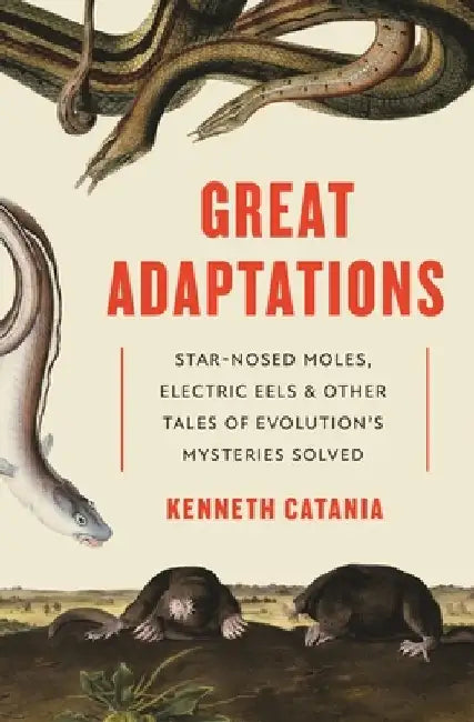 Great Adaptations: Star-Nosed Moles, Electric Eels, and Other Tales of Evolution's Mysteries Solved by Kenneth Catania