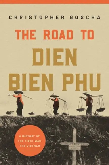 The Road to Dien Bien Phu: A History of the First War for Vietnam by Christopher Goscha