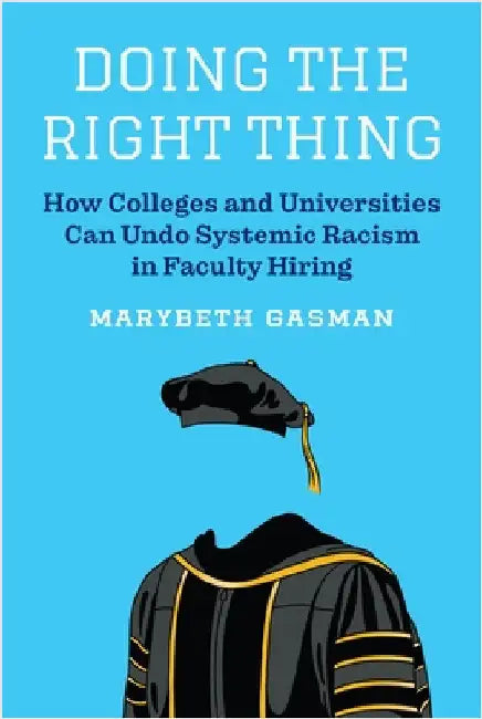 Doing the Right Thing: How Colleges and Universities Can Undo Systemic Racism in Faculty Hiring by Gasman, Marybeth