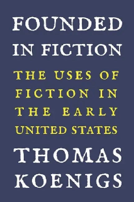 Founded in Fiction: The Uses of Fiction in the Early United States by Thomas Koenigs