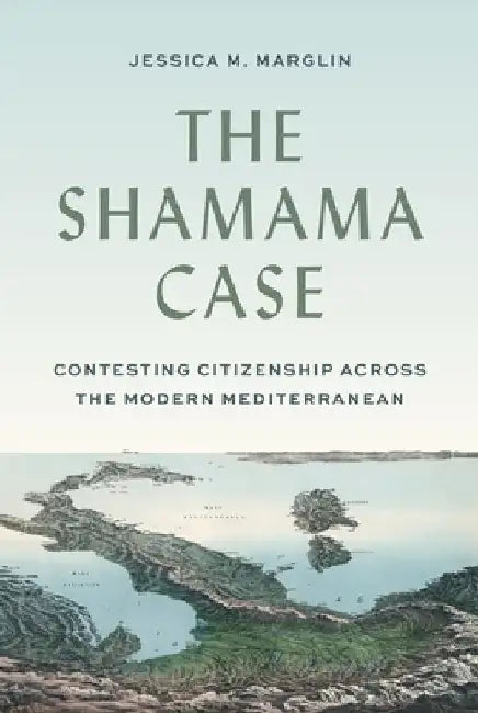 The Shamama Case: Contesting Citizenship Across the Modern Mediterranean by Jessica Marglin