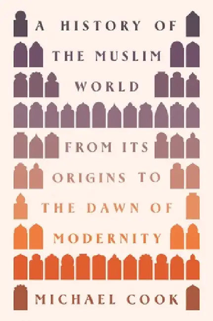 A History of the Muslim World: From Its Origins to the Dawn of Modernity by Michael A. Cook