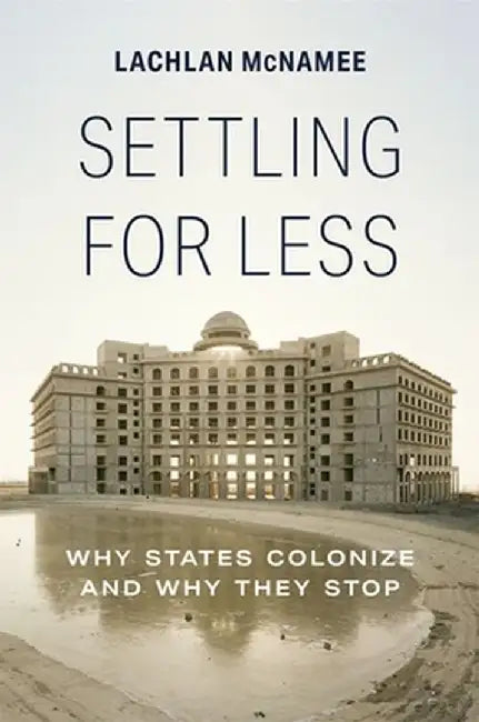 Settling for Less: Why States Colonize and Why They Stop by Lachlan McNamee