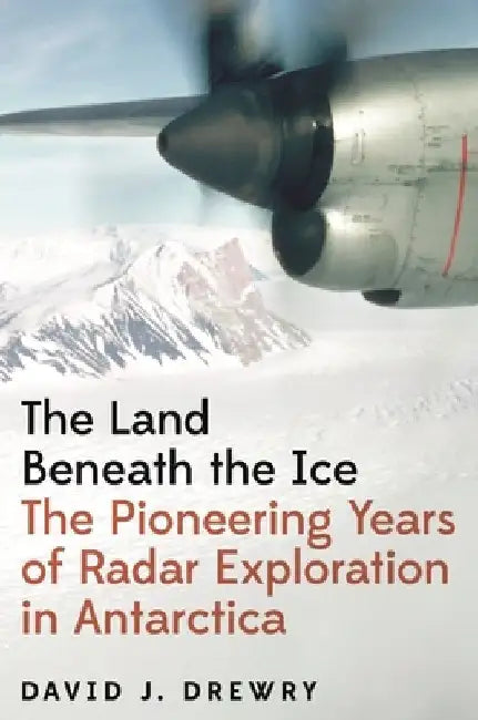The Land Beneath the Ice: The Pioneering Years of Radar Exploration in Antarctica by David J. Drewry