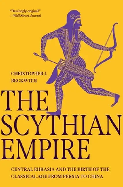 The Scythian Empire: Central Eurasia and the Birth of the Classical Age from Persia to China by Christopher I. Beckwith
