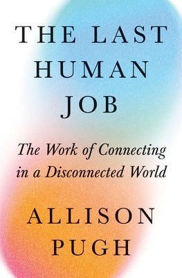 The Last Human Job: The Work of Connecting in a Disconnected World by Allison Pugh