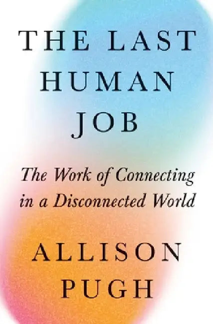 The Last Human Job: The Work of Connecting in a Disconnected World by Allison Pugh