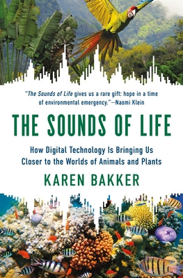 The Sounds of Life: How Digital Technology Is Bringing Us Closer to the Worlds of Animals and Plants by Karen Bakker