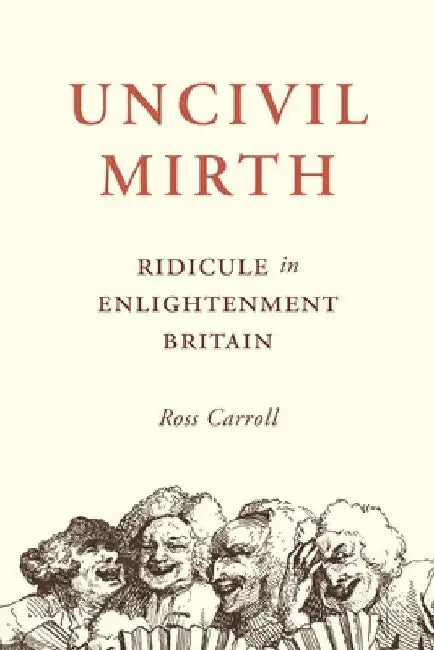 Uncivil Mirth: Ridicule in Enlightenment Britain by Ross Carroll