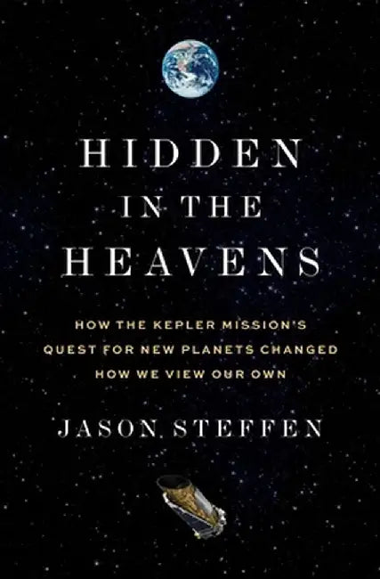 Hidden in the Heavens: How the Kepler Mission's Quest for New Planets Changed How We View Our Own by Jason Steffen