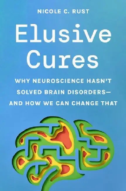 Elusive Cures: Why Neuroscience Hasn't Solved Brain Disorders--And How We Can Change That by Nicole C. Rust