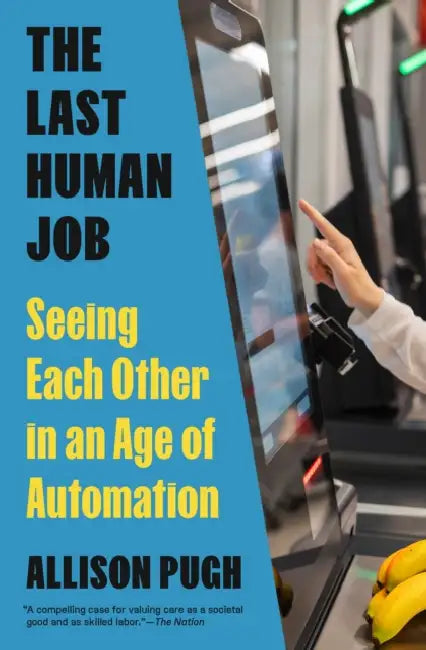 The Last Human Job: Seeing Each Other in an Age of Automation by Allison Pugh, Allison Pugh
