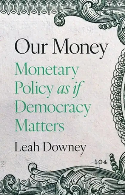 Our Money: Monetary Policy as If Democracy Matters by Leah Rose Ely Downey