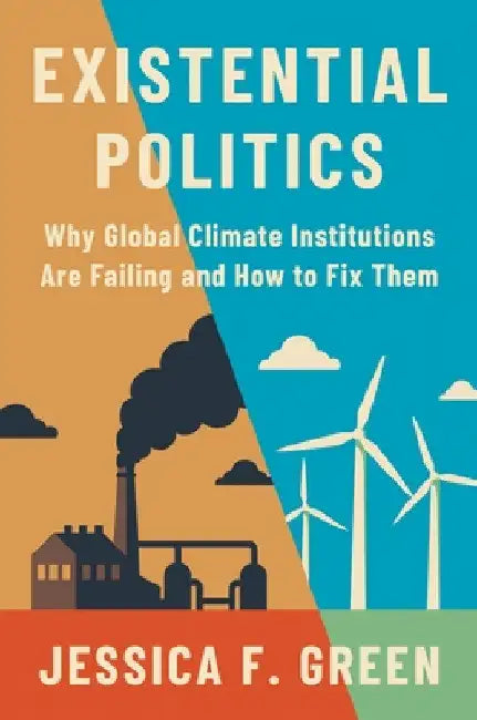 Existential Politics: Why Global Climate Institutions Are Failing and How to Fix Them by Jessica F. Green