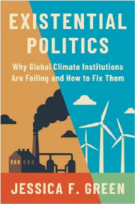 Existential Politics: Why Global Climate Institutions Are Failing and How to Fix Them by Jessica F. Green