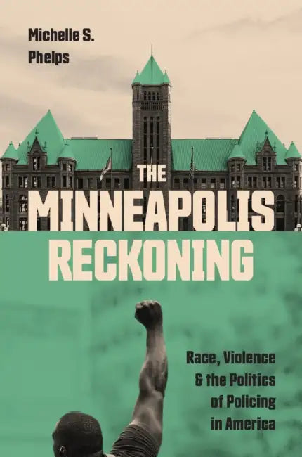 The Minneapolis Reckoning: Race, Violence, and the Politics of Policing in America by Michelle S. Phelps