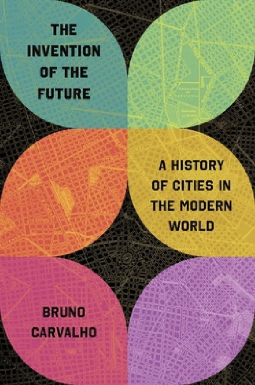 The Invention of the Future: A History of Cities in the Modern World by Bruno Carvalho