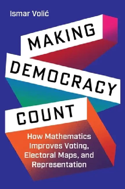 Making Democracy Count: How Mathematics Improves Voting, Electoral Maps, and Representation by Ismar Volic