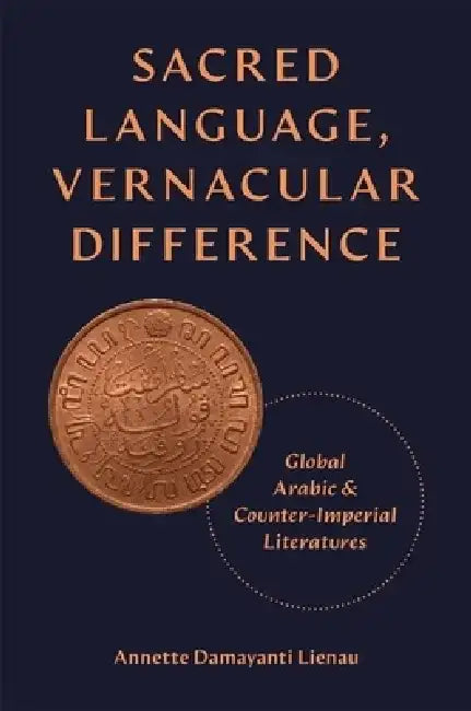 Sacred Language, Vernacular Difference: Global Arabic and Counter-Imperial Literatures by Annette Damayanti Lienau
