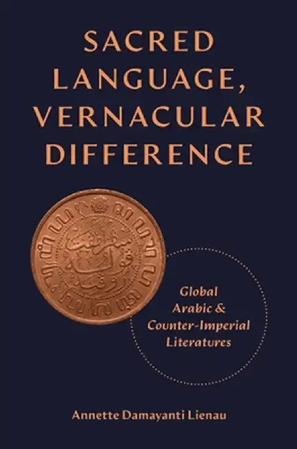 Sacred Language, Vernacular Difference: Global Arabic and Counter-Imperial Literatures by Annette Damayanti Lienau