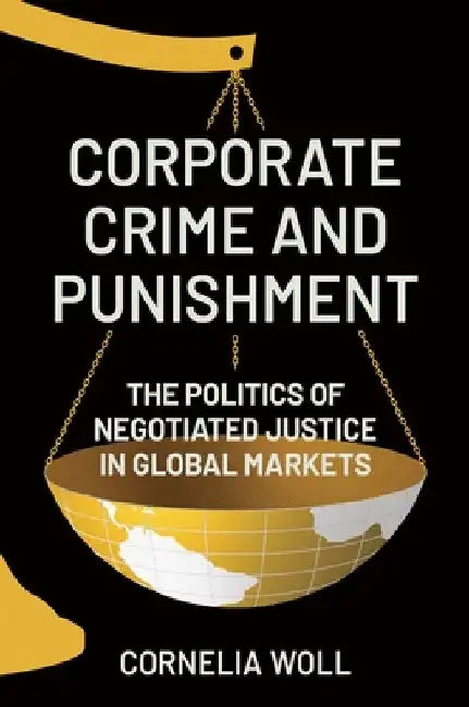 Corporate Crime and Punishment: The Politics of Negotiated Justice in Global Markets by Cornelia Woll