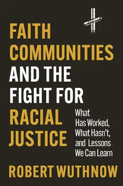 Faith Communities and the Fight for Racial Justice: What Has Worked, What Hasn't, and Lessons We Can Learn by Robert Wuthnow