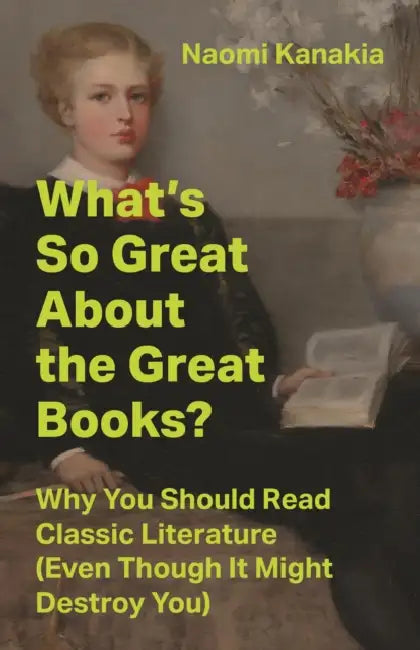 What's So Great about the Great Books?: Why You Should Read Classic Literature (Even Though It Might Destroy You) by Naomi Kanakia