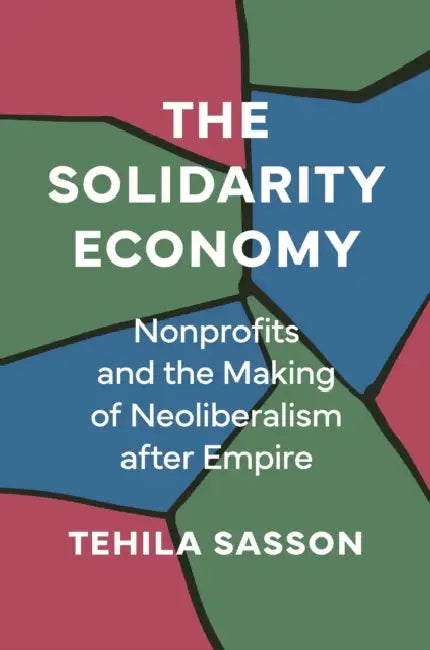 The Solidarity Economy: Nonprofits and the Making of Neoliberalism After Empire by Tehila Sasson