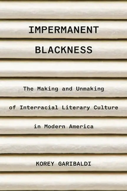 Impermanent Blackness: The Making and Unmaking of Interracial Literary Culture in Modern America by Korey Garibaldi