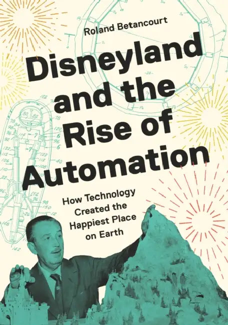 Disneyland and the Rise of Automation: How Technology Created the Happiest Place on Earth by Roland Betancourt