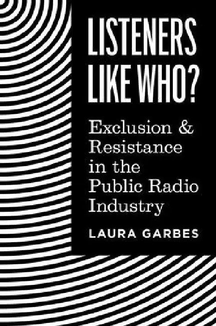 Listeners Like Who?: Exclusion and Resistance in the Public Radio Industry by Laura Garbes