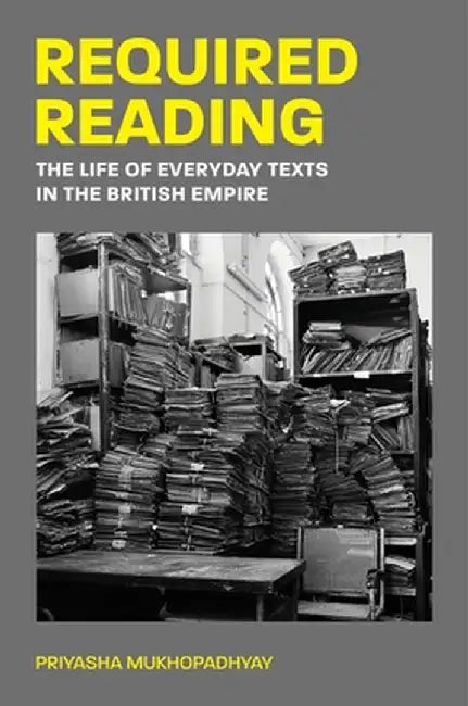 Required Reading: The Life of Everyday Texts in the British Empire by Priyasha Mukhopadhyay
