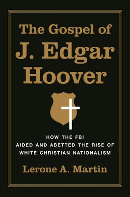 The Gospel of J. Edgar Hoover: How the FBI Aided and Abetted the Rise of White Christian Nationalism by Lerone A. Martin