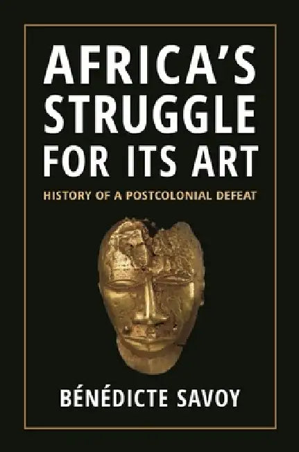 Africa's Struggle for Its Art: History of a Postcolonial Defeat by Bénédicte Savoy